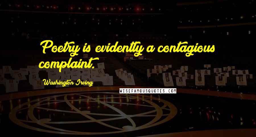 Washington Irving Quotes: Poetry is evidently a contagious complaint.