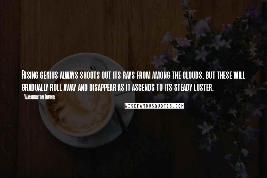 Washington Irving Quotes: Rising genius always shoots out its rays from among the clouds, but these will gradually roll away and disappear as it ascends to its steady luster.