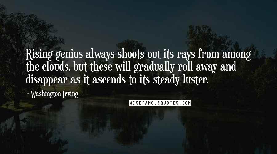 Washington Irving Quotes: Rising genius always shoots out its rays from among the clouds, but these will gradually roll away and disappear as it ascends to its steady luster.