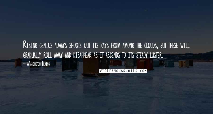 Washington Irving Quotes: Rising genius always shoots out its rays from among the clouds, but these will gradually roll away and disappear as it ascends to its steady luster.