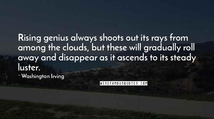 Washington Irving Quotes: Rising genius always shoots out its rays from among the clouds, but these will gradually roll away and disappear as it ascends to its steady luster.
