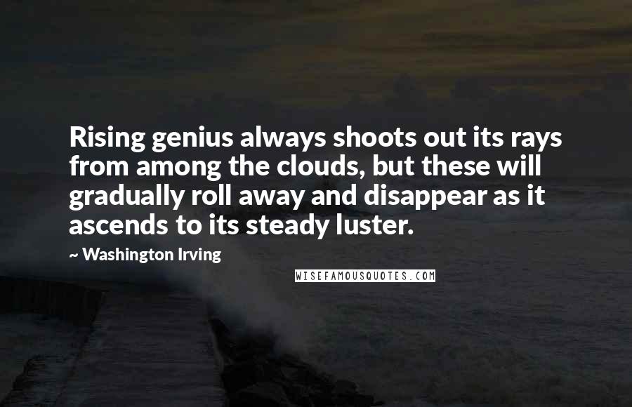 Washington Irving Quotes: Rising genius always shoots out its rays from among the clouds, but these will gradually roll away and disappear as it ascends to its steady luster.