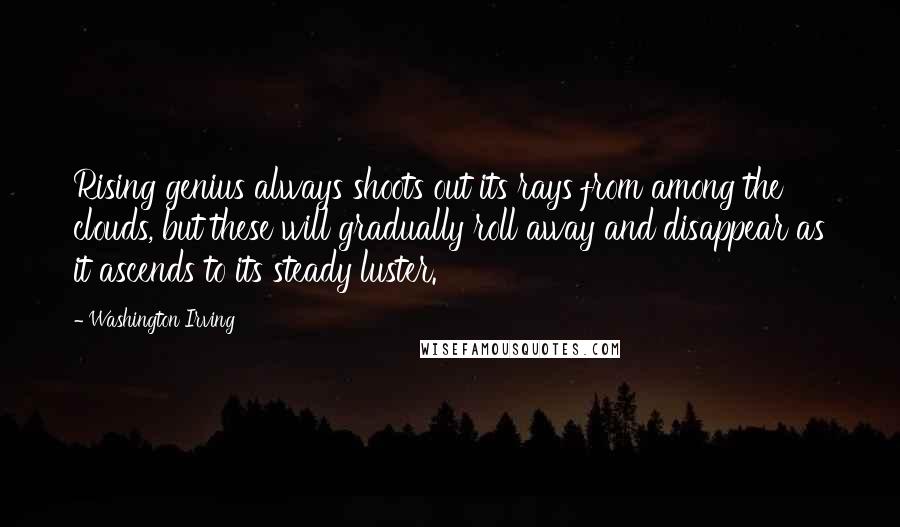 Washington Irving Quotes: Rising genius always shoots out its rays from among the clouds, but these will gradually roll away and disappear as it ascends to its steady luster.