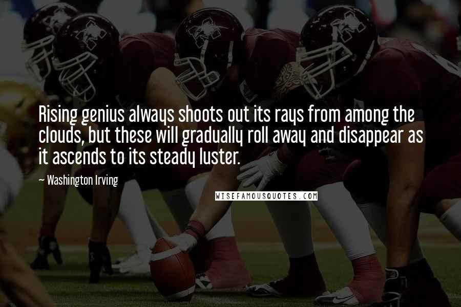 Washington Irving Quotes: Rising genius always shoots out its rays from among the clouds, but these will gradually roll away and disappear as it ascends to its steady luster.