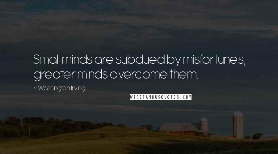 Washington Irving Quotes: Small minds are subdued by misfortunes, greater minds overcome them.