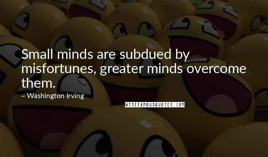 Washington Irving Quotes: Small minds are subdued by misfortunes, greater minds overcome them.