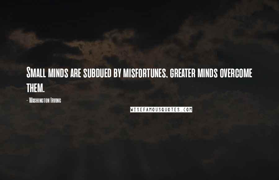 Washington Irving Quotes: Small minds are subdued by misfortunes, greater minds overcome them.