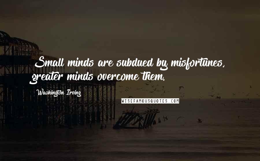 Washington Irving Quotes: Small minds are subdued by misfortunes, greater minds overcome them.