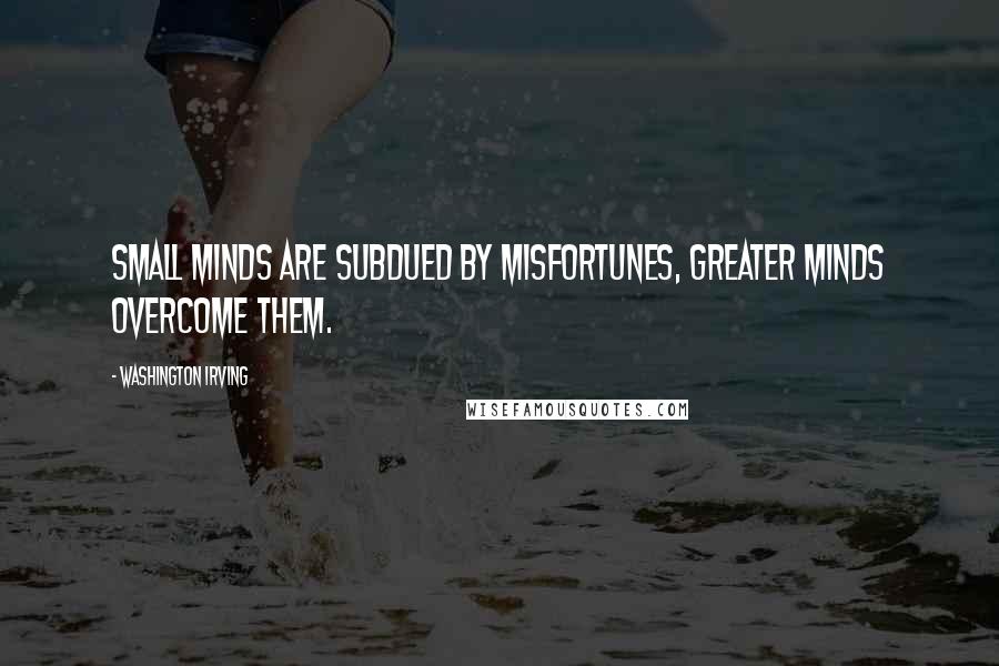 Washington Irving Quotes: Small minds are subdued by misfortunes, greater minds overcome them.