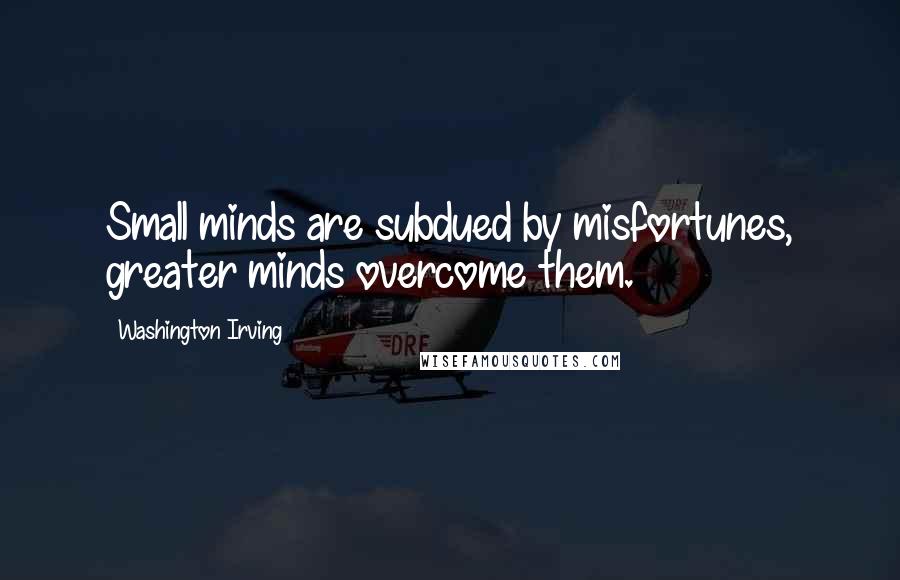 Washington Irving Quotes: Small minds are subdued by misfortunes, greater minds overcome them.