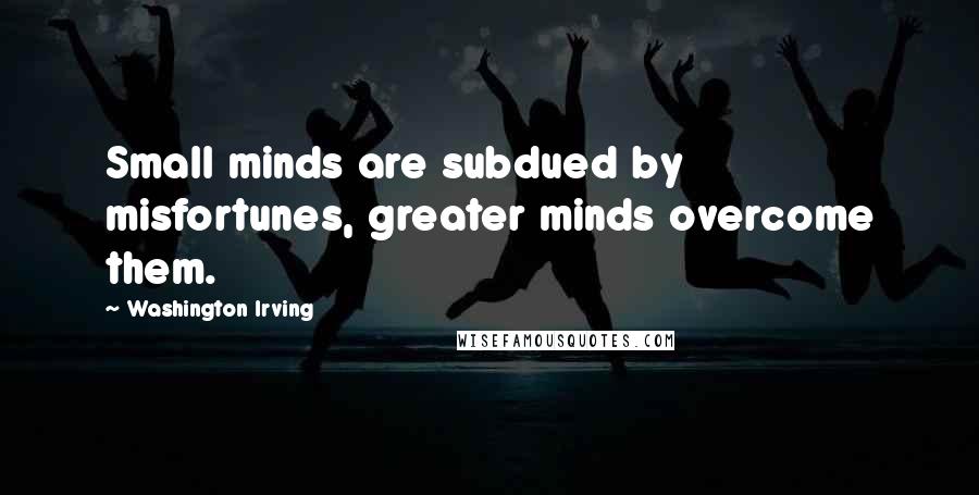 Washington Irving Quotes: Small minds are subdued by misfortunes, greater minds overcome them.