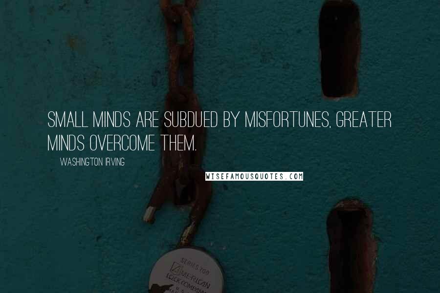 Washington Irving Quotes: Small minds are subdued by misfortunes, greater minds overcome them.