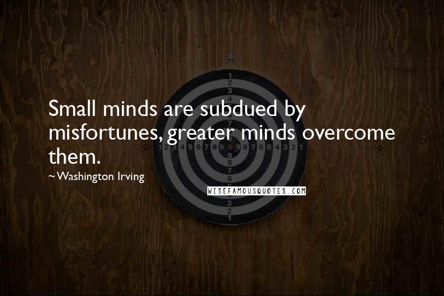 Washington Irving Quotes: Small minds are subdued by misfortunes, greater minds overcome them.