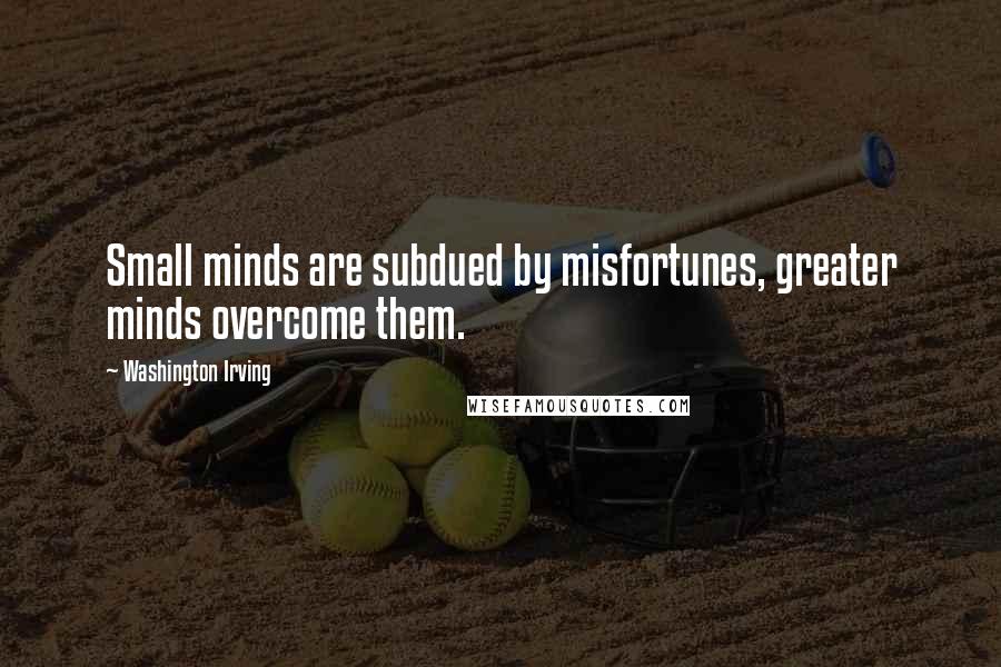 Washington Irving Quotes: Small minds are subdued by misfortunes, greater minds overcome them.