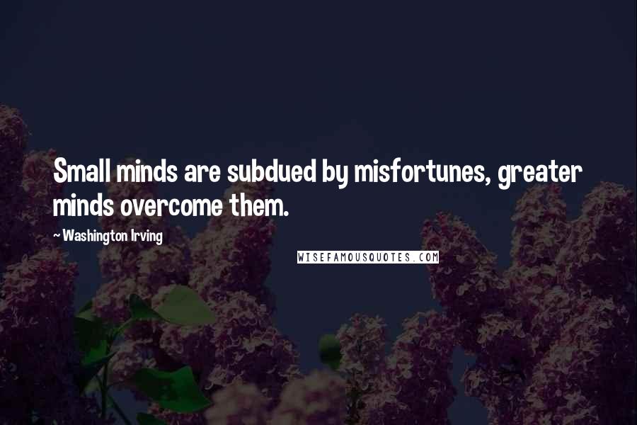 Washington Irving Quotes: Small minds are subdued by misfortunes, greater minds overcome them.