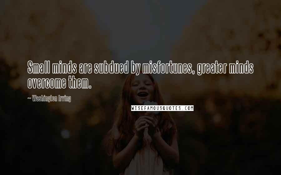 Washington Irving Quotes: Small minds are subdued by misfortunes, greater minds overcome them.