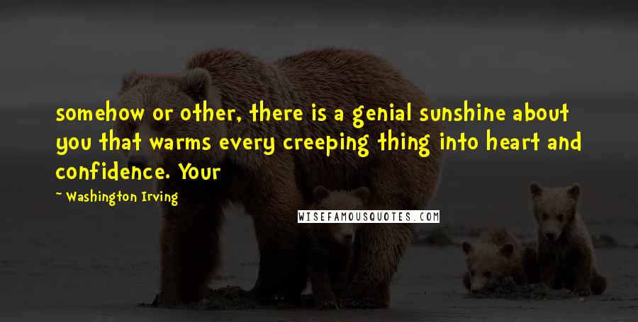 Washington Irving Quotes: somehow or other, there is a genial sunshine about you that warms every creeping thing into heart and confidence. Your