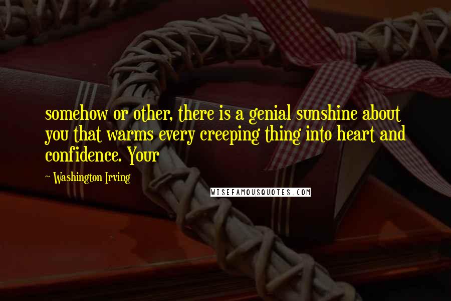 Washington Irving Quotes: somehow or other, there is a genial sunshine about you that warms every creeping thing into heart and confidence. Your