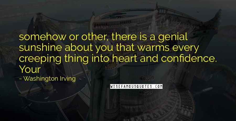 Washington Irving Quotes: somehow or other, there is a genial sunshine about you that warms every creeping thing into heart and confidence. Your