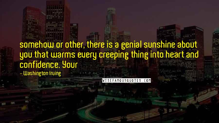 Washington Irving Quotes: somehow or other, there is a genial sunshine about you that warms every creeping thing into heart and confidence. Your