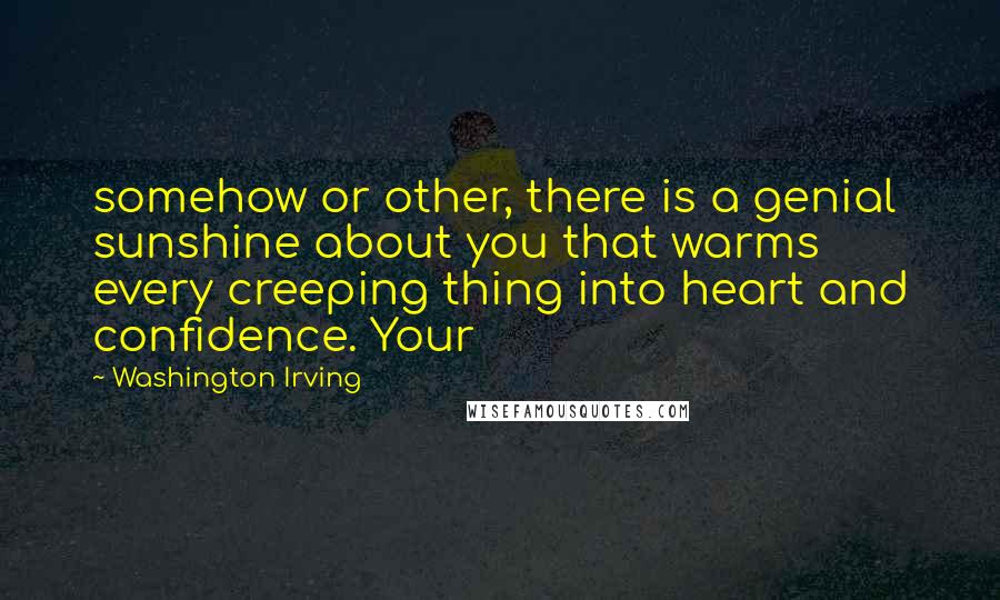 Washington Irving Quotes: somehow or other, there is a genial sunshine about you that warms every creeping thing into heart and confidence. Your