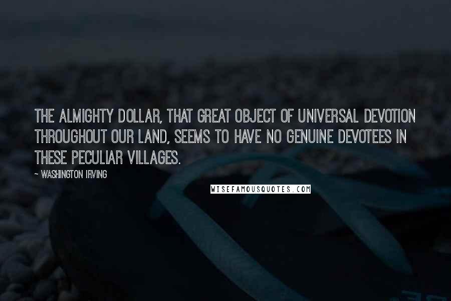 Washington Irving Quotes: The almighty dollar, that great object of universal devotion throughout our land, seems to have no genuine devotees in these peculiar villages.