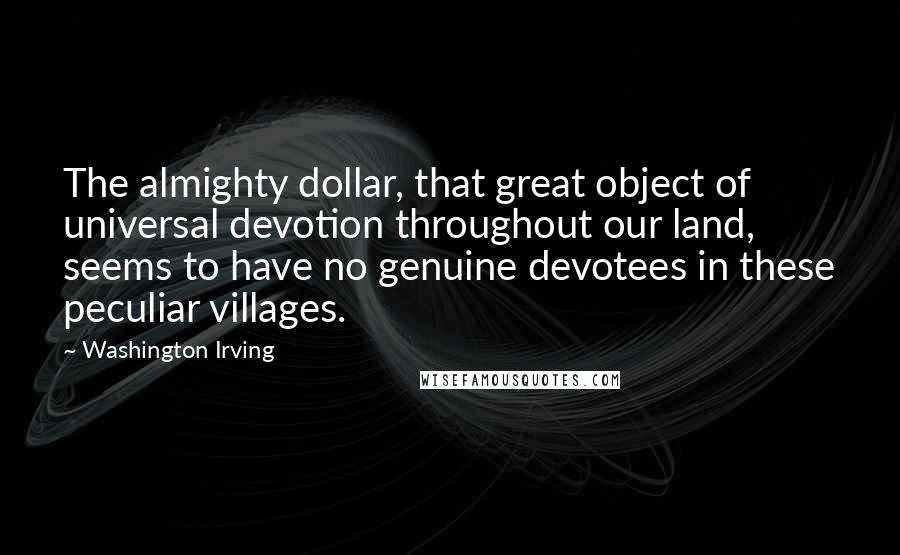 Washington Irving Quotes: The almighty dollar, that great object of universal devotion throughout our land, seems to have no genuine devotees in these peculiar villages.