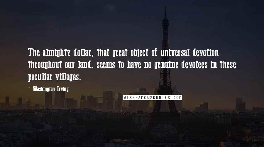 Washington Irving Quotes: The almighty dollar, that great object of universal devotion throughout our land, seems to have no genuine devotees in these peculiar villages.