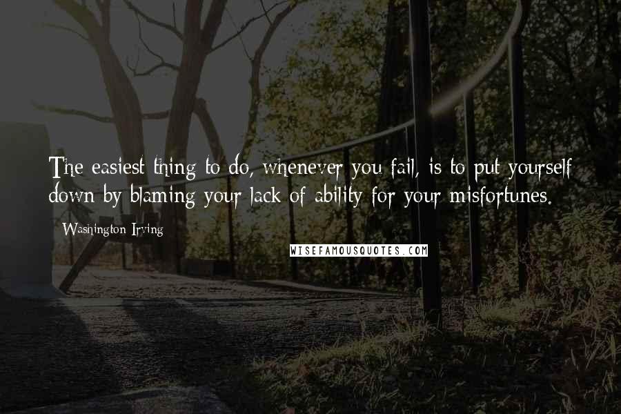 Washington Irving Quotes: The easiest thing to do, whenever you fail, is to put yourself down by blaming your lack of ability for your misfortunes.