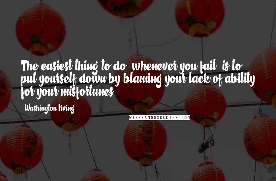Washington Irving Quotes: The easiest thing to do, whenever you fail, is to put yourself down by blaming your lack of ability for your misfortunes.