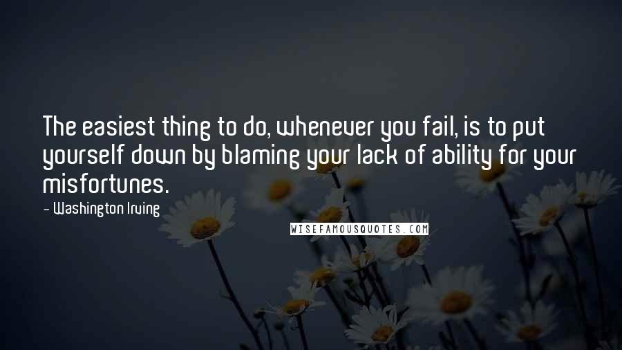Washington Irving Quotes: The easiest thing to do, whenever you fail, is to put yourself down by blaming your lack of ability for your misfortunes.