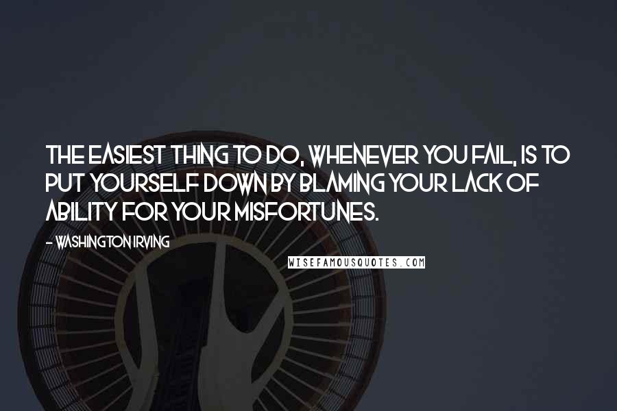 Washington Irving Quotes: The easiest thing to do, whenever you fail, is to put yourself down by blaming your lack of ability for your misfortunes.
