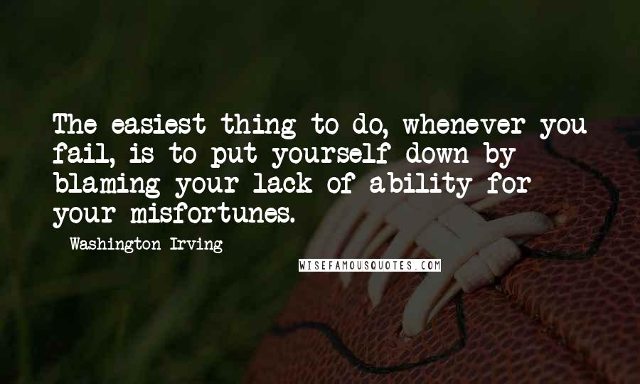 Washington Irving Quotes: The easiest thing to do, whenever you fail, is to put yourself down by blaming your lack of ability for your misfortunes.