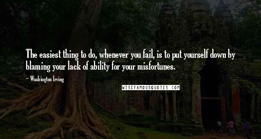 Washington Irving Quotes: The easiest thing to do, whenever you fail, is to put yourself down by blaming your lack of ability for your misfortunes.