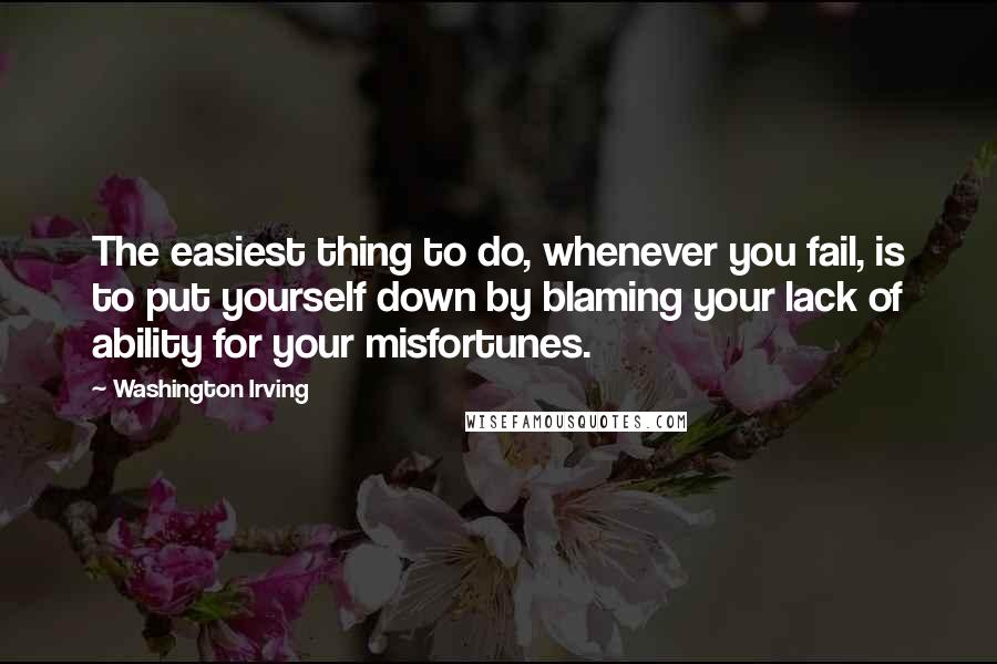 Washington Irving Quotes: The easiest thing to do, whenever you fail, is to put yourself down by blaming your lack of ability for your misfortunes.