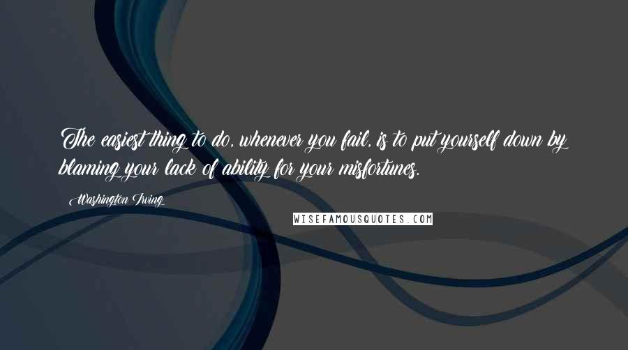 Washington Irving Quotes: The easiest thing to do, whenever you fail, is to put yourself down by blaming your lack of ability for your misfortunes.