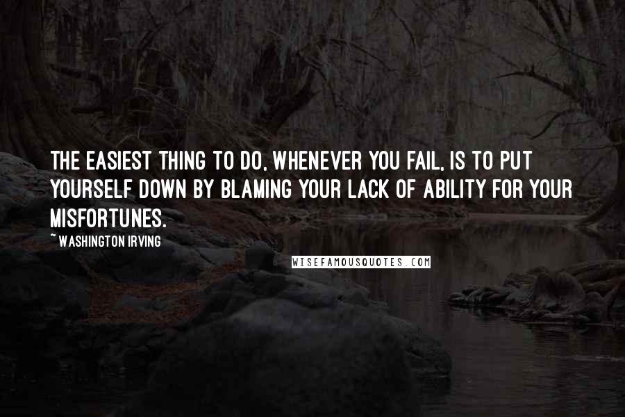 Washington Irving Quotes: The easiest thing to do, whenever you fail, is to put yourself down by blaming your lack of ability for your misfortunes.