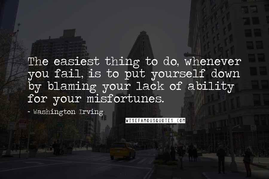 Washington Irving Quotes: The easiest thing to do, whenever you fail, is to put yourself down by blaming your lack of ability for your misfortunes.