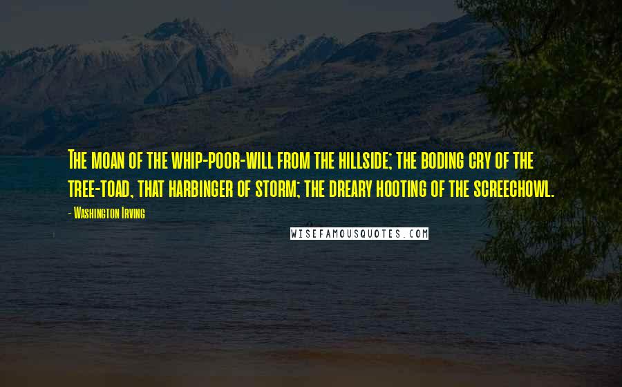 Washington Irving Quotes: The moan of the whip-poor-will from the hillside; the boding cry of the tree-toad, that harbinger of storm; the dreary hooting of the screechowl.