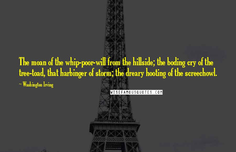 Washington Irving Quotes: The moan of the whip-poor-will from the hillside; the boding cry of the tree-toad, that harbinger of storm; the dreary hooting of the screechowl.