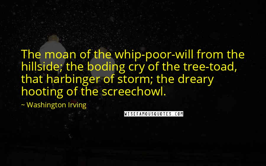 Washington Irving Quotes: The moan of the whip-poor-will from the hillside; the boding cry of the tree-toad, that harbinger of storm; the dreary hooting of the screechowl.