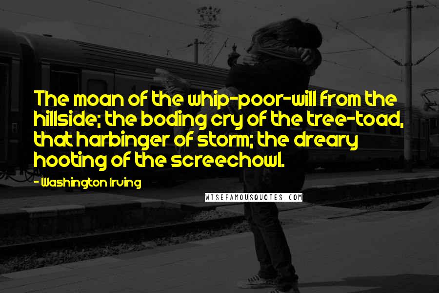 Washington Irving Quotes: The moan of the whip-poor-will from the hillside; the boding cry of the tree-toad, that harbinger of storm; the dreary hooting of the screechowl.