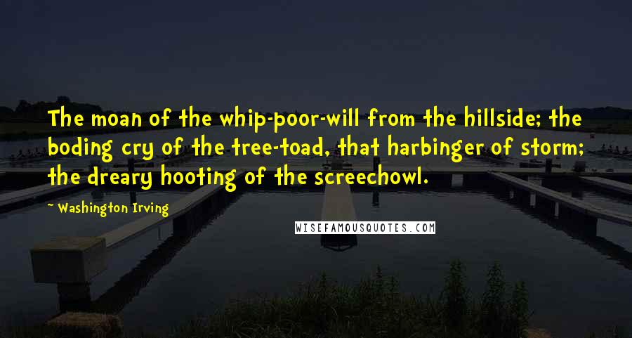 Washington Irving Quotes: The moan of the whip-poor-will from the hillside; the boding cry of the tree-toad, that harbinger of storm; the dreary hooting of the screechowl.