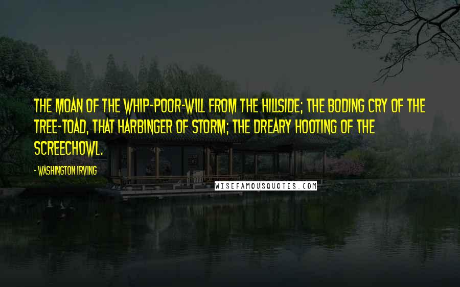 Washington Irving Quotes: The moan of the whip-poor-will from the hillside; the boding cry of the tree-toad, that harbinger of storm; the dreary hooting of the screechowl.