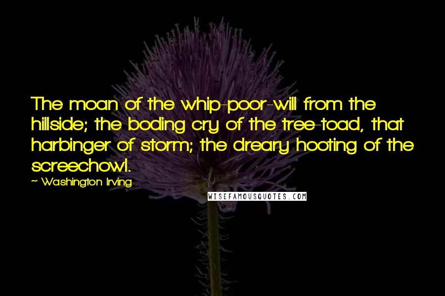 Washington Irving Quotes: The moan of the whip-poor-will from the hillside; the boding cry of the tree-toad, that harbinger of storm; the dreary hooting of the screechowl.