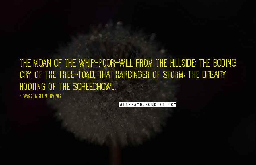 Washington Irving Quotes: The moan of the whip-poor-will from the hillside; the boding cry of the tree-toad, that harbinger of storm; the dreary hooting of the screechowl.