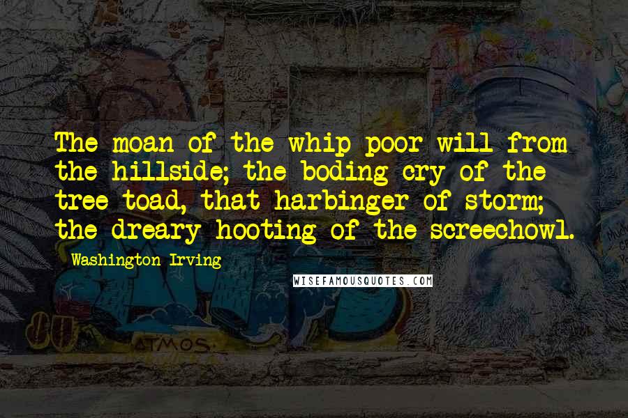 Washington Irving Quotes: The moan of the whip-poor-will from the hillside; the boding cry of the tree-toad, that harbinger of storm; the dreary hooting of the screechowl.