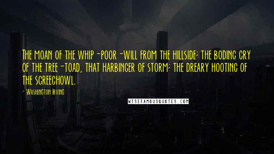 Washington Irving Quotes: The moan of the whip-poor-will from the hillside; the boding cry of the tree-toad, that harbinger of storm; the dreary hooting of the screechowl.