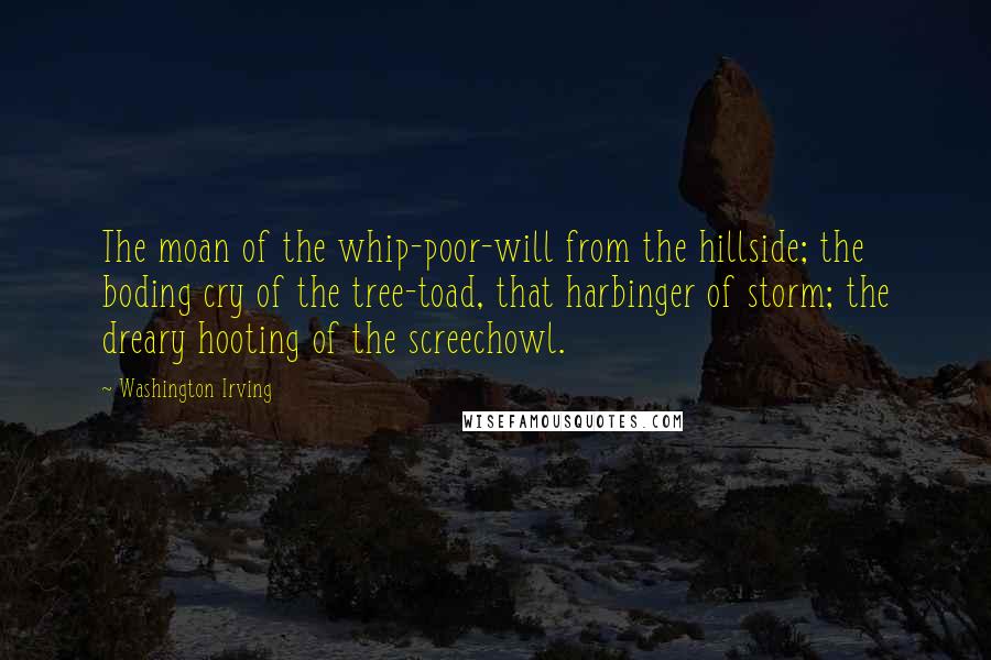 Washington Irving Quotes: The moan of the whip-poor-will from the hillside; the boding cry of the tree-toad, that harbinger of storm; the dreary hooting of the screechowl.