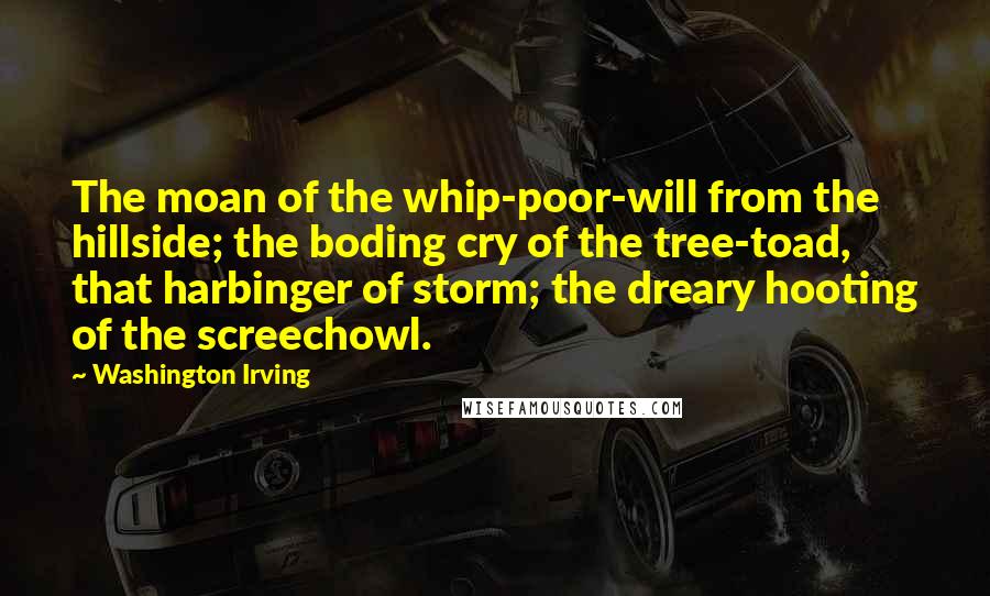 Washington Irving Quotes: The moan of the whip-poor-will from the hillside; the boding cry of the tree-toad, that harbinger of storm; the dreary hooting of the screechowl.